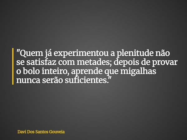 "Quem já experimentou a plenitude não se satisfaz com metades; depois de provar o bolo inteiro, aprende que migalhas nunca serão suficientes."... Frase de Davi Dos Santos Gouveia.