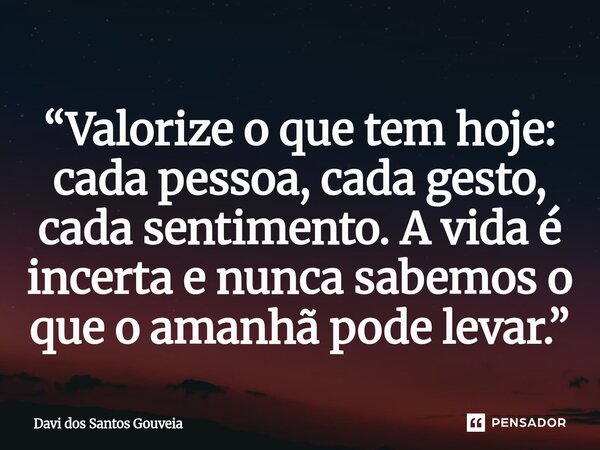 ⁠“Valorize o que tem hoje: cada pessoa, cada gesto, cada sentimento. A vida é incerta e nunca sabemos o que o amanhã pode levar.”... Frase de Davi dos Santos Gouveia.