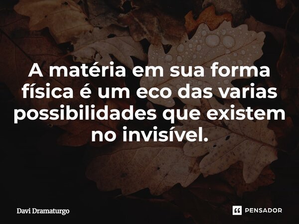 ⁠A matéria em sua forma física é um eco das varias possibilidades que existem no invisível.... Frase de Davi Dramaturgo.