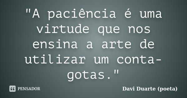 "A paciência é uma virtude que nos ensina a arte de utilizar um conta-gotas."... Frase de Davi Duarte (poeta).