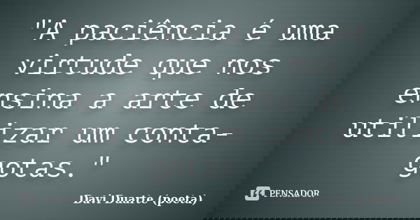 "A paciência é uma virtude que nos ensina a arte de utilizar um conta-gotas."... Frase de Davi Duarte (poeta).