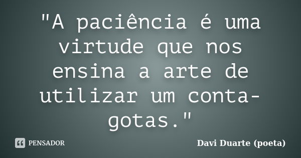 "A paciência é uma virtude que nos ensina a arte de utilizar um conta-gotas."... Frase de Davi Duarte (poeta).