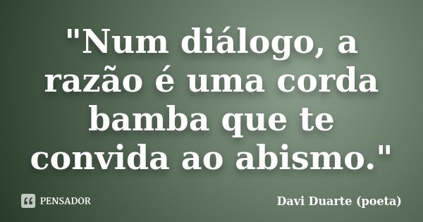 "Num diálogo, a razão é uma corda bamba que te convida ao abismo."... Frase de Davi Duarte (poeta).