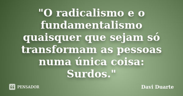 "O radicalismo e o fundamentalismo quaisquer que sejam só transformam as pessoas numa única coisa: Surdos."... Frase de Davi Duarte.