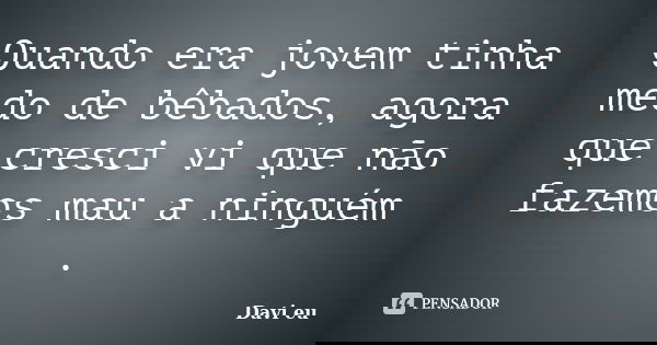 Quando era jovem tinha medo de bêbados, agora que cresci vi que não fazemos mau a ninguém .... Frase de Davi eu.