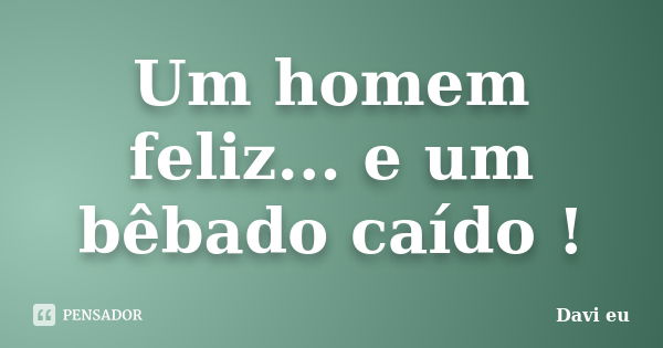 Um homem feliz... e um bêbado caído !... Frase de Davi eu.