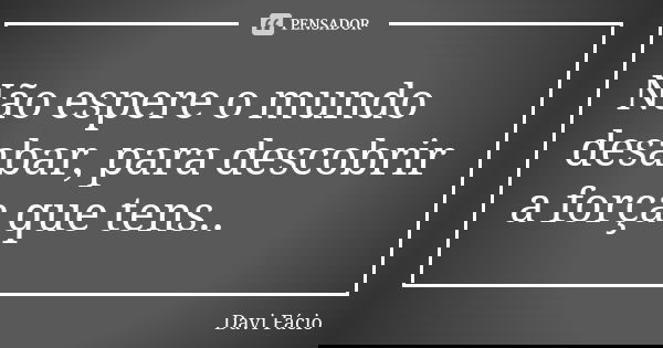 Não espere o mundo desabar, para descobrir a força que tens..... Frase de Davi Fácio.