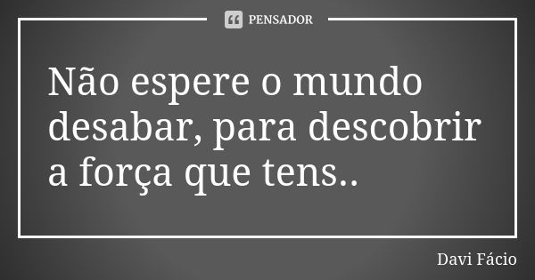 Não espere o mundo desabar, para descobrir a força que tens..... Frase de Davi Fácio.