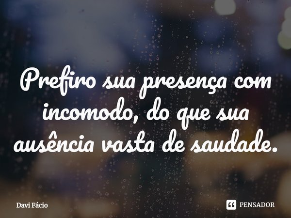 ⁠Prefiro sua presença com incomodo, do que sua ausência vasta de saudade.... Frase de Davi Fácio.