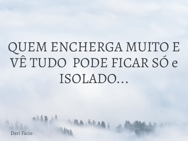 QUEM ENCHERGA MUITO E VÊ TUDO PODE FICAR SÓ e ISOLADO...... Frase de Davi Fácio.