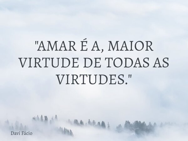 "AMAR É A, MAIOR VIRTUDE DE TODAS AS VIRTUDES."... Frase de Davi Fácio.