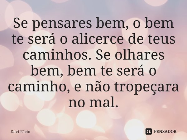 ⁠Se pensares bem, o bem te será o alicerce de teus caminhos. Se olhares bem, bem te será o caminho, e não tropeçara no mal.... Frase de Davi Fácio.