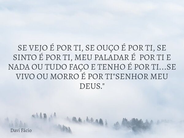 SE VEJO É POR TI, SE OUÇO É POR TI, SE SINTO É POR TI, MEU PALADAR É POR TI E NADA OU TUDO FAÇO E TENHO É POR TI...SE VIVO OU MORRO É POR TI "SENHOR MEU DE... Frase de Davi Fácio.