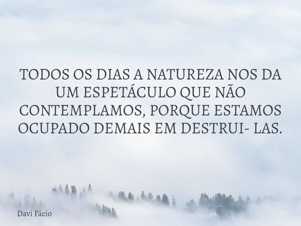 TODOS OS DIAS A NATUREZA NOS DA UM ESPETÁCULO QUE NÃO CONTEMPLAMOS, PORQUE ESTAMOS OCUPADO DEMAIS EM DESTRUI- LAS.... Frase de Davi Fácio.