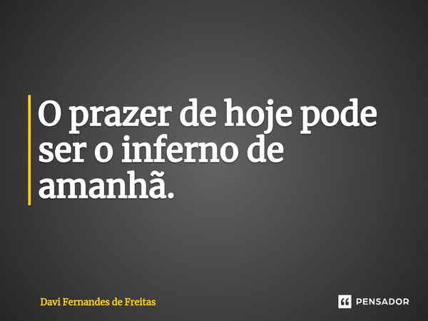 ⁠O prazer de hoje pode ser o inferno de amanhã.... Frase de Davi Fernandes de Freitas.