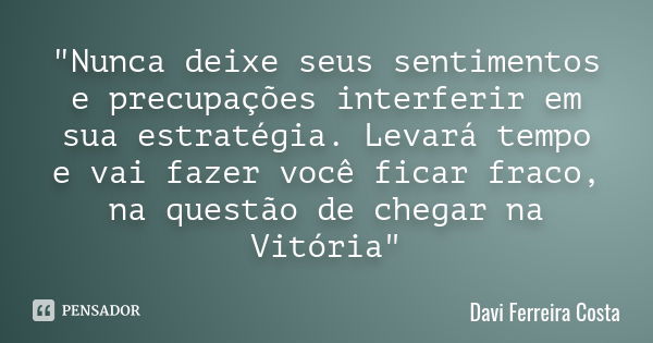 "Nunca deixe seus sentimentos e precupações interferir em sua estratégia. Levará tempo e vai fazer você ficar fraco, na questão de chegar na Vitória"... Frase de Davi Ferreira Costa.