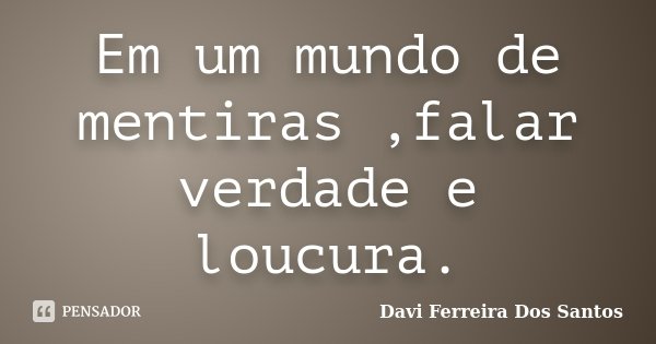 Em um mundo de mentiras ,falar verdade e loucura.... Frase de Davi Ferreira Dos Santos.
