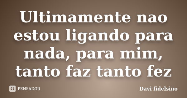 Ultimamente nao estou ligando para nada, para mim, tanto faz tanto fez... Frase de Davi fidelsino.