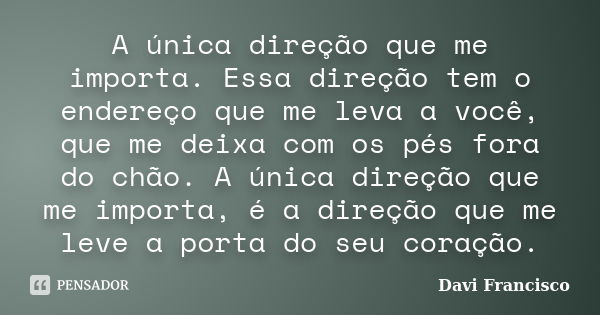 A única direção que me importa. Essa direção tem o endereço que me leva a você, que me deixa com os pés fora do chão. A única direção que me importa, é a direçã... Frase de Davi Francisco.