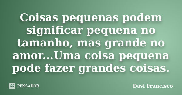 Coisas pequenas podem significar pequena no tamanho, mas grande no amor...Uma coisa pequena pode fazer grandes coisas.... Frase de Davi Francisco.