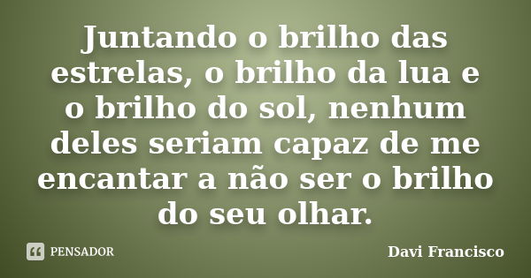 Juntando o brilho das estrelas, o brilho da lua e o brilho do sol, nenhum deles seriam capaz de me encantar a não ser o brilho do seu olhar.... Frase de Davi Francisco.