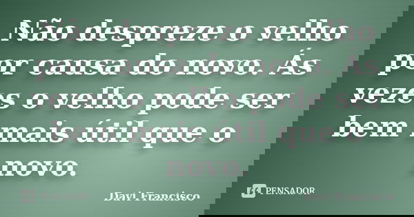Não despreze o velho por causa do novo. Ás vezes o velho pode ser bem mais útil que o novo.... Frase de Davi Francisco.