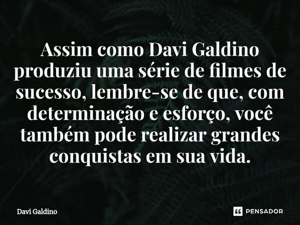 Assim como Davi Galdino produziu uma série de filmes de sucesso, lembre-se de que, com determinação e esforço, você também pode realizar grandes conquistas em s... Frase de Davi Galdino.