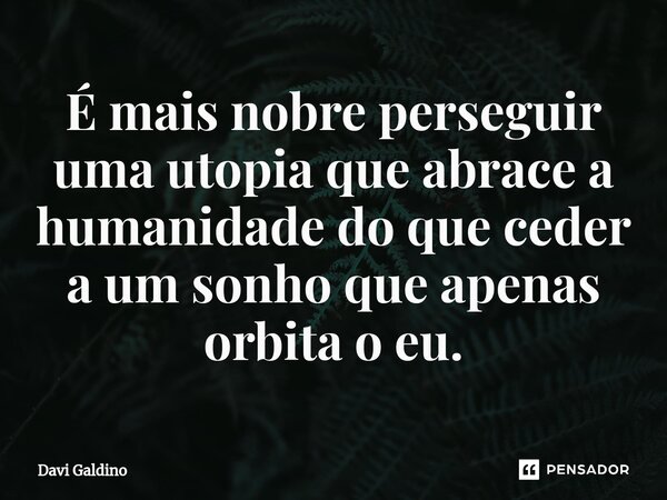 ⁠É mais nobre perseguir uma utopia que abrace a humanidade do que ceder a um sonho que apenas orbita o eu.... Frase de Davi Galdino.