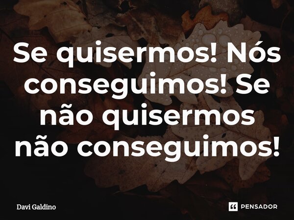 ⁠Se quisermos! Nós conseguimos! Se não quisermos não conseguimos!... Frase de Davi Galdino.