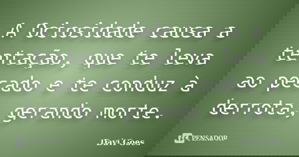 A Ociosidade causa a tentação, que te leva ao pecado e te conduz à derrota, gerando morte.... Frase de Davi Goes.