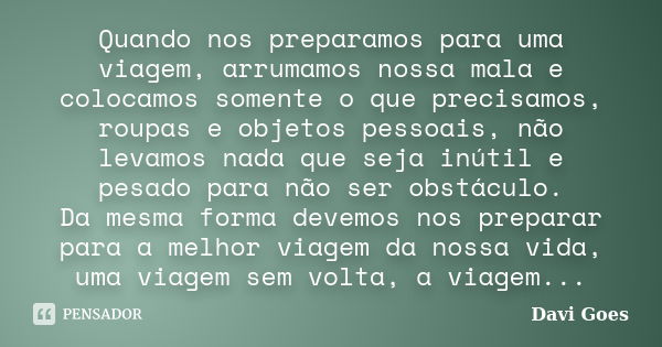 Quando nos preparamos para uma viagem, arrumamos nossa mala e colocamos somente o que precisamos, roupas e objetos pessoais, não levamos nada que seja inútil e ... Frase de Davi Goes.