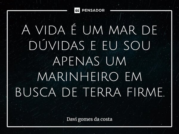 ⁠A vida é um mar de dúvidas e eu sou apenas um marinheiro em busca de terra firme.... Frase de Davi gomes da costa.
