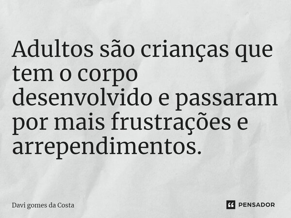 ⁠Adultos são crianças que tem o corpo desenvolvido e passaram por mais frustrações e arrependimentos.... Frase de Davi gomes da costa.