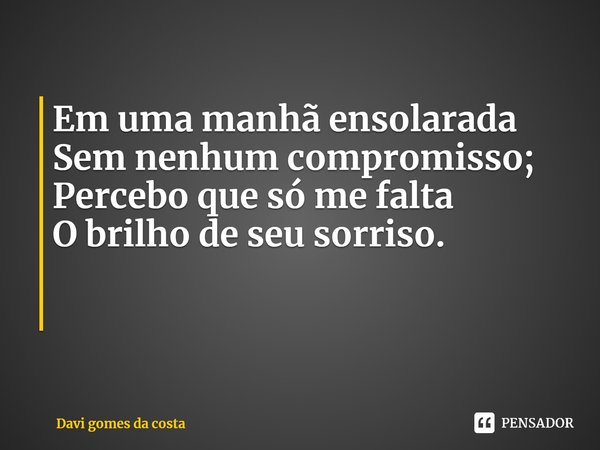 Em uma manhã ensolarada Sem nenhum compromisso; Percebo que só me falta O brilho de seu sorriso. ⁠... Frase de Davi gomes da costa.