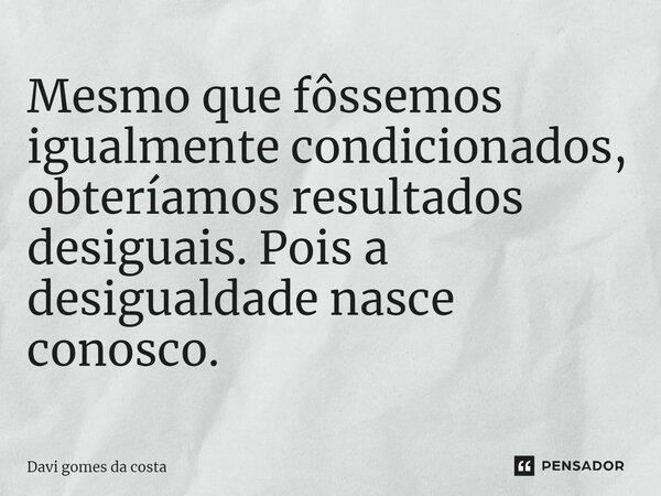 ⁠Mesmo que fôssemos igualmente condicionados, obteríamos resultados desiguais. Pois a desigualdade nasce conosco.... Frase de Davi gomes da costa.