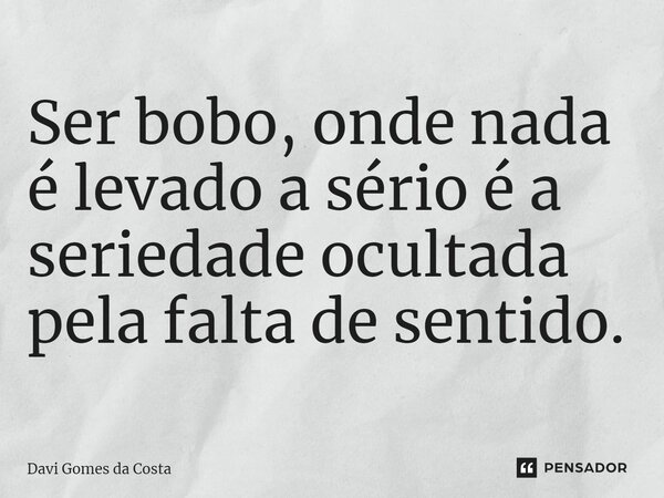 ⁠Ser bobo, onde nada é levado a sério é a seriedade ocultada pela falta de sentido.... Frase de Davi gomes da costa.