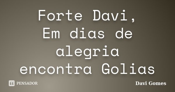 Forte Davi, Em dias de alegria encontra Golias... Frase de Davi Gomes.