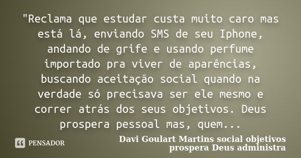 "Reclama que estudar custa muito caro mas está lá, enviando SMS de seu Iphone, andando de grife e usando perfume importado pra viver de aparências, buscand... Frase de Davi Goulart Martins social objetivos prospera Deus administra.