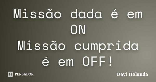 Missão dada é em ON Missão cumprida é em OFF!... Frase de Davi Holanda.