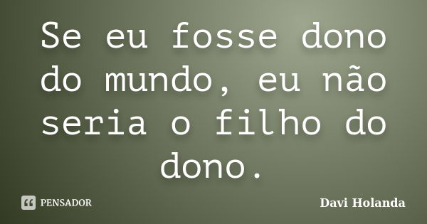 Se eu fosse dono do mundo, eu não seria o filho do dono.... Frase de Davi Holanda.