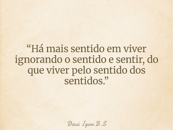 “Há mais sentido em viver ignorando o sentido e sentir, do que viver pelo sentido dos sentidos.”... Frase de Davi Igor B.S.