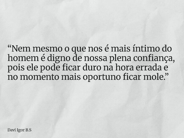 “Nem mesmo o que nos é mais íntimo do homem é digno de nossa plena confiança, pois ele pode ficar duro na hora errada e no momento mais oportuno ficar mole.”... Frase de Davi Igor B.S.