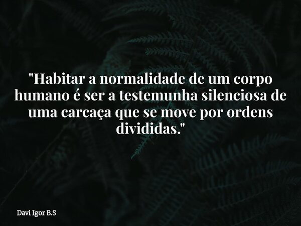 "Habitar a normalidade de um corpo humano é ser a testemunha silenciosa de uma carcaça que se move por ordens divididas."... Frase de Davi Igor B.S.