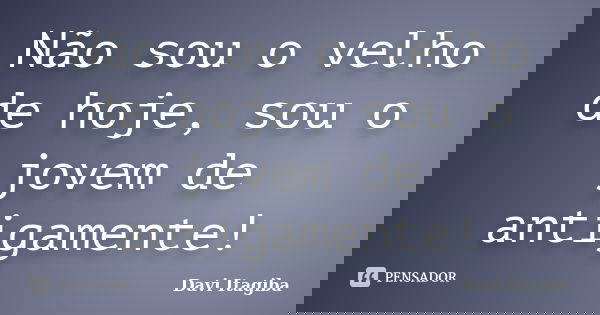 Não sou o velho de hoje, sou o jovem de antigamente!... Frase de Davi Itagiba.