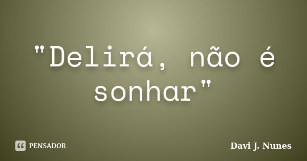 "Delirá, não é sonhar"... Frase de Davi J. Nunes.