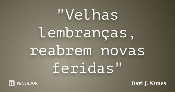 "Velhas lembranças, reabrem novas feridas"... Frase de Davi J. Nunes.