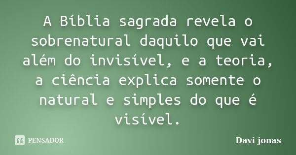 A Bíblia sagrada revela o sobrenatural daquilo que vai além do invisível, e a teoria, a ciência explica somente o natural e simples do que é visível.... Frase de Davi jonas.