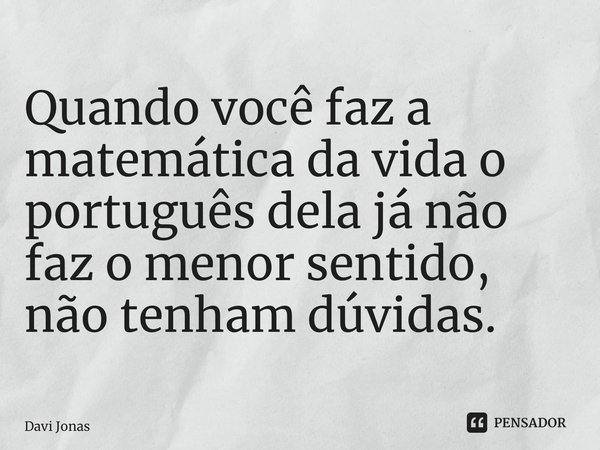 ⁠Quando você faz a matemática da vida o português dela já não faz o menor sentido, não tenham dúvidas.... Frase de Davi jonas.