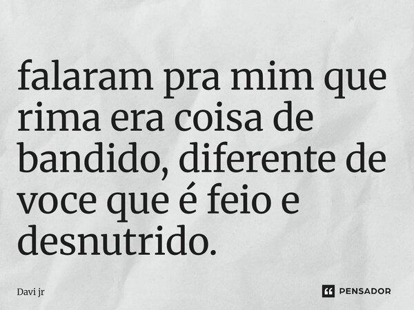 ⁠falaram pra mim que rima era coisa de bandido, diferente de voce que é feio e desnutrido.... Frase de Davi Jr.