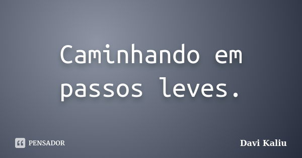 Caminhando em passos leves.... Frase de Davi Kaliu.